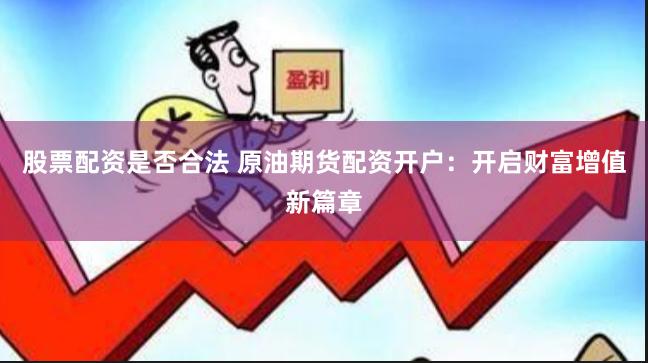 股票配資是否合法 原油期貨配資開戶：開啟財富增值新篇章