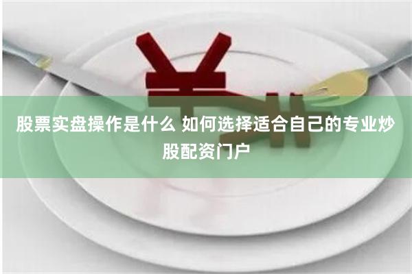 股票實盤操作是什么 如何選擇適合自己的專業炒股配資門戶