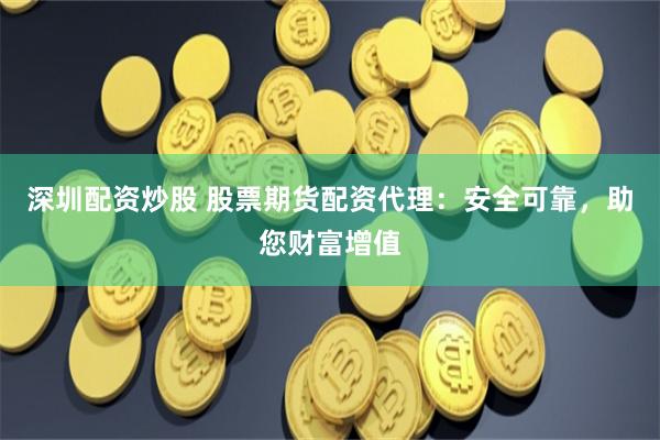 深圳配資炒股 股票期貨配資代理：安全可靠，助您財富增值