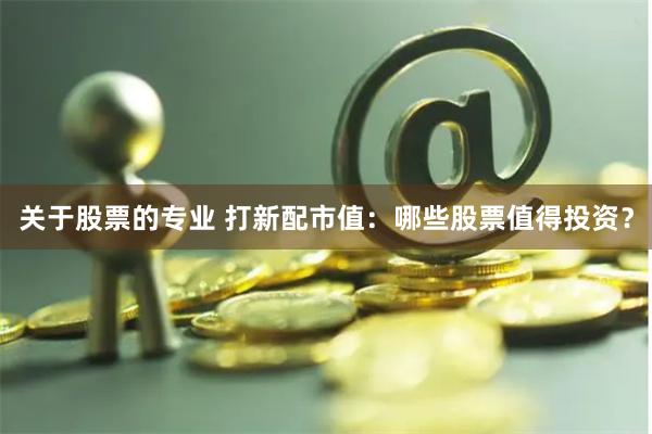 關(guān)于股票的專業(yè) 打新配市值：哪些股票值得投資？