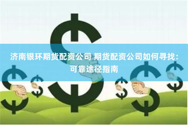 濟(jì)南銀環(huán)期貨配資公司 期貨配資公司如何尋找：可靠途徑指南